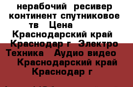 нерабочий  ресивер континент спутниковое тв › Цена ­ 500 - Краснодарский край, Краснодар г. Электро-Техника » Аудио-видео   . Краснодарский край,Краснодар г.